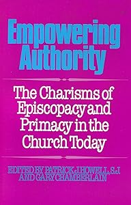 Empowering Authority: The Charisms of Episcopacy and Primacy in the Church Today by Patrick J. Howell S.J.