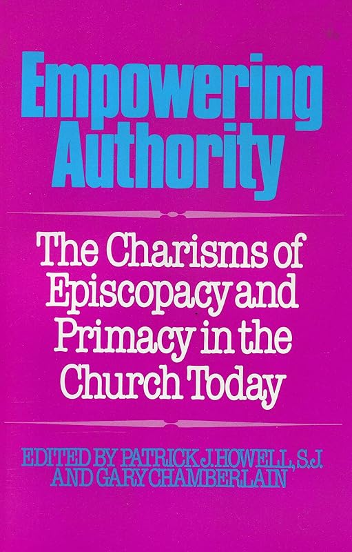 Empowering Authority: The Charisms of Episcopacy and Primacy in the Church Today by Patrick J. Howell S.J.