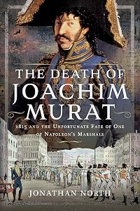 The Death of Joachim Murat: 1815 and the Unfortunate Fate of One of Napoleon's Marshals by Jonathan North