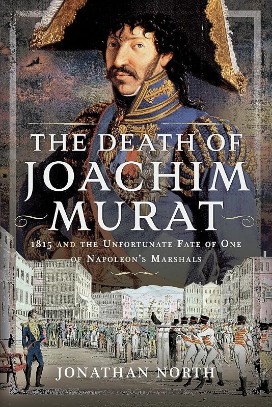 The Death of Joachim Murat: 1815 and the Unfortunate Fate of One of Napoleon's Marshals by Jonathan North