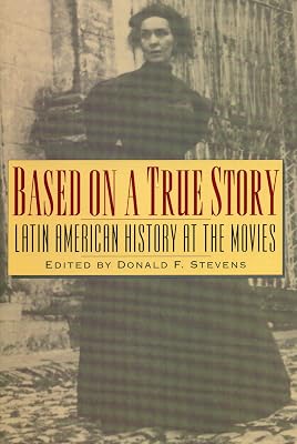 Based on a True Story: Latin American History at the Movies (Latin American Silhouettes)