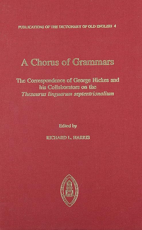 A Chorus of Grammars: The Correspondence of George Hickes and His Collaborators on the Thesaurus Linguarum Septentrionalium (Publications of the Dictionary of Old English) by Richard Harris