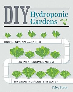 DIY Hydroponic Gardens: How to Design and Build an Inexpensive System for Growing Plants in Water by Tyler Baras