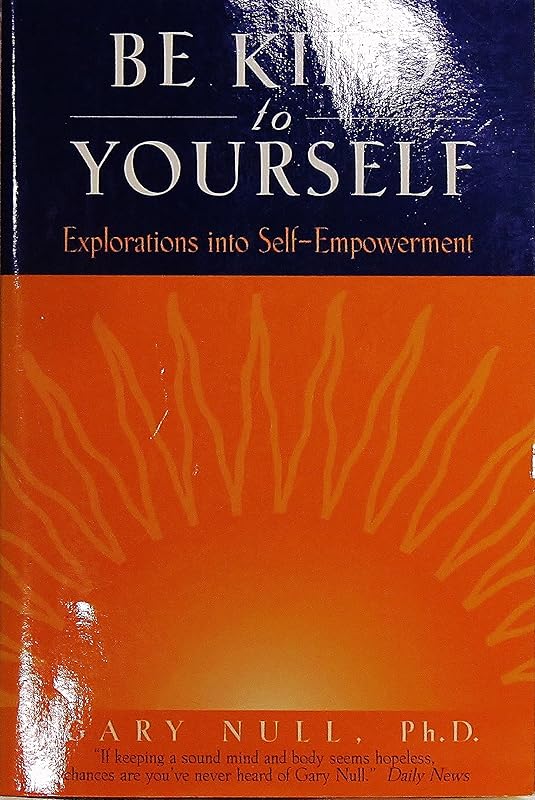 Be Kind to Yourself: Explorations into Self-Empowerment (Null, Gary) by Gary Null PhD