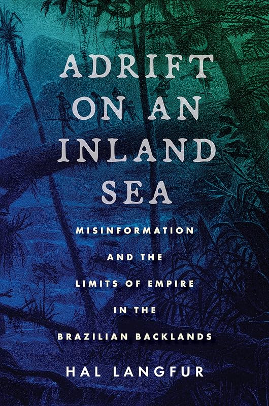 Adrift on an Inland Sea: Misinformation and the Limits of Empire in the Brazilian Backlands by Hal Langfur