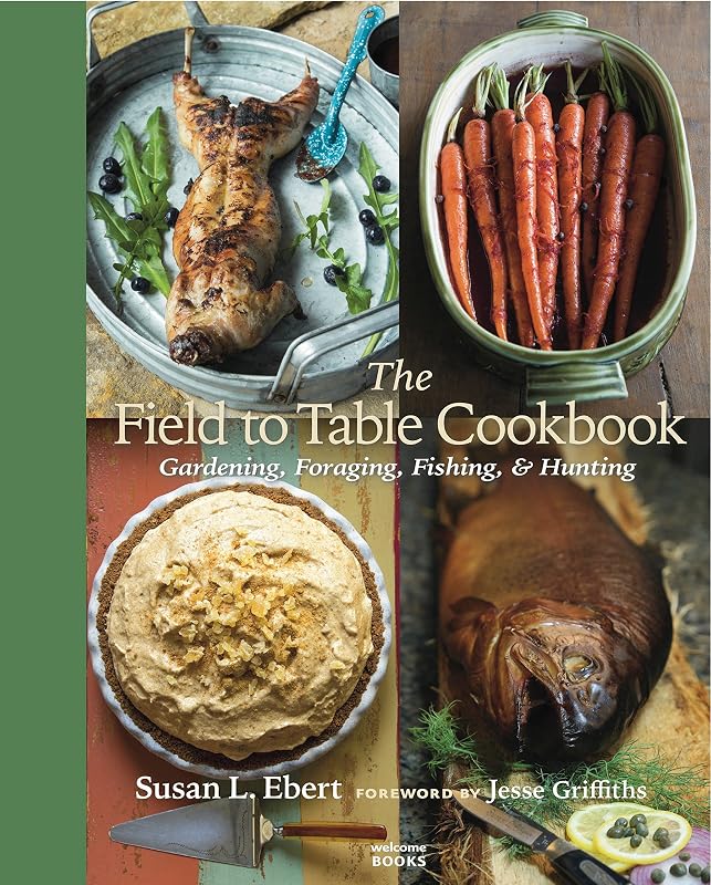 The Field to Table Cookbook: Gardening, Foraging, Fishing, & Hunting by Susan L. Ebert