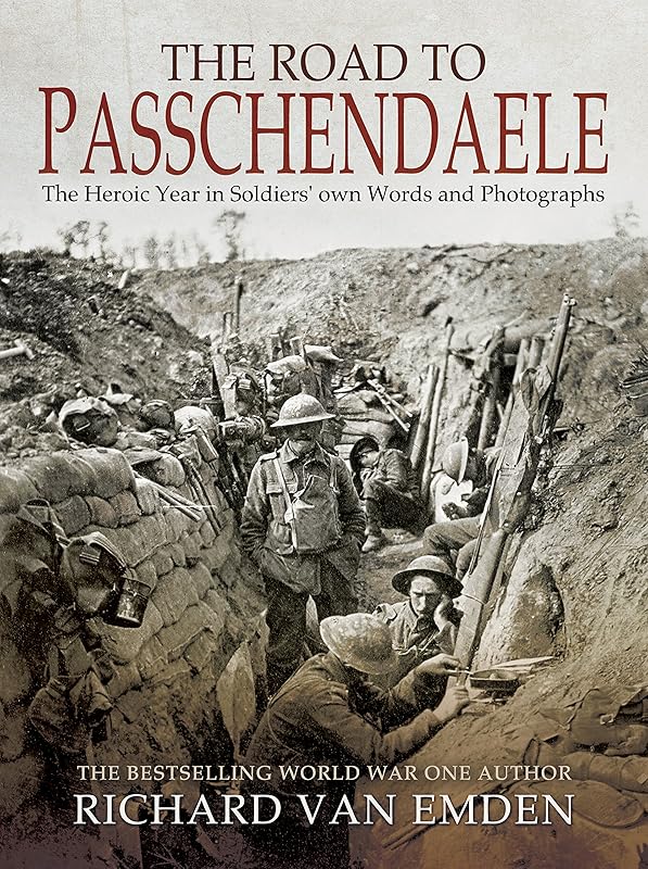 The Road to Passchendaele: The Heroic Year in Soldiers' own Words and Photographs by Richard Van Emden