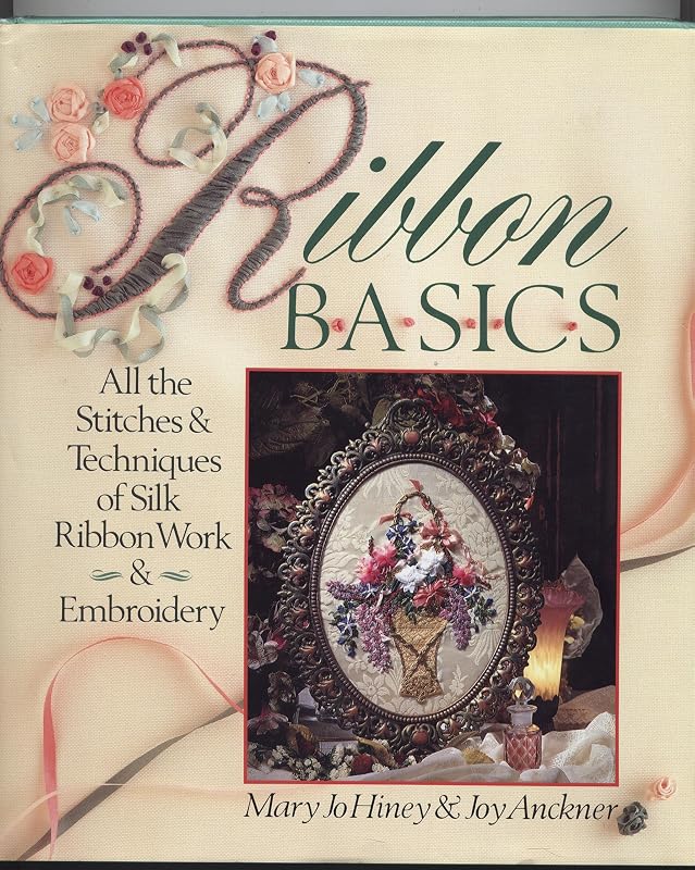 Ribbon Basics: All the Stitches & Techniques of Silk Ribbon Work & Embroidery by Mary Jo Hiney