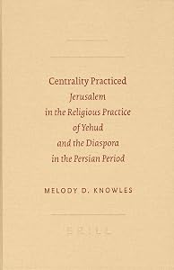 Centrality Practiced: Jerusalem in the Religious Practice of Yehud and the Diaspora in the Persian Period (Sbl - Archaeology and Biblical Studies) by Melody D Knowles