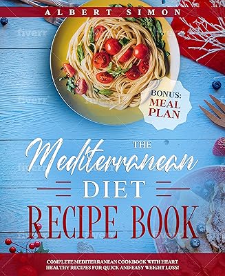 The Mediterranean Diet Recipe Book: Complete Mediterranean Cookbook with Heart Healthy Recipes for Quick and Easy Weight Loss! Bonus: Meal Plan!