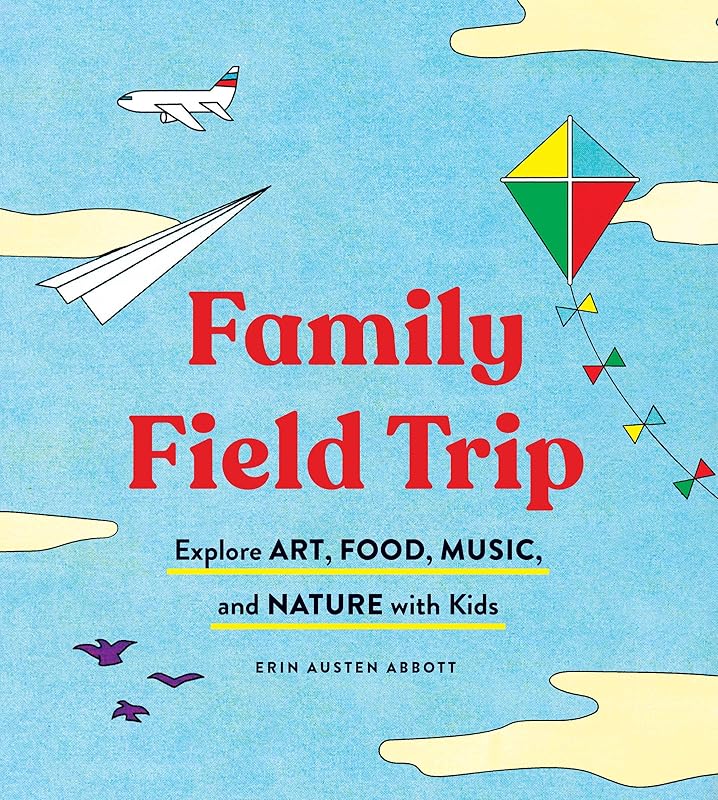Family Field Trip: Explore Art, Food, Music, and Nature with Kids by Erin Austen Abbott