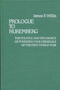 Prologue to Nuremberg: The Politics and Diplomacy of Punishing War Criminals of the First World War by James F. Willis