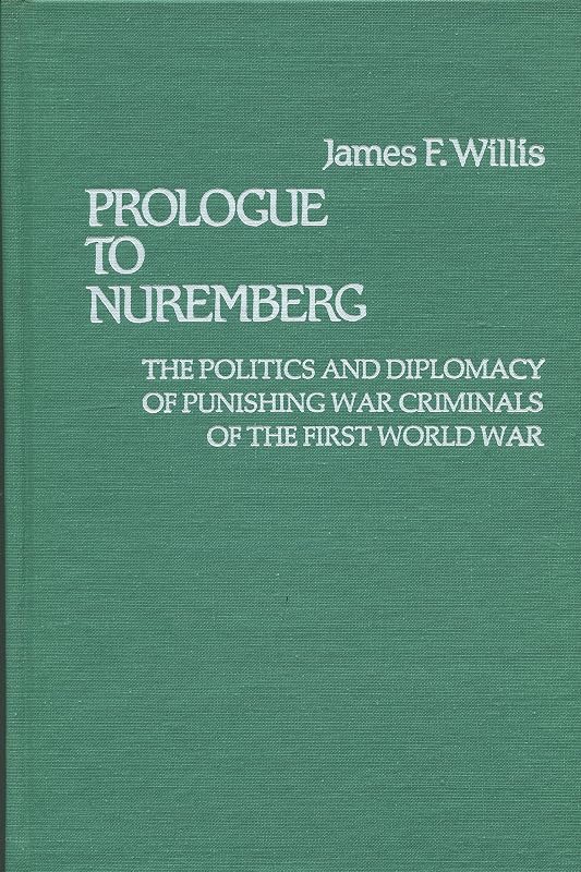Prologue to Nuremberg: The Politics and Diplomacy of Punishing War Criminals of the First World War by James F. Willis