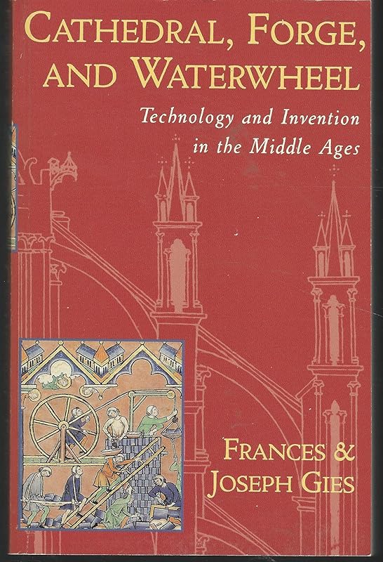 Cathedral, Forge, and Waterwheel: Technology and Invention in the Middle Ages by Frances Gies