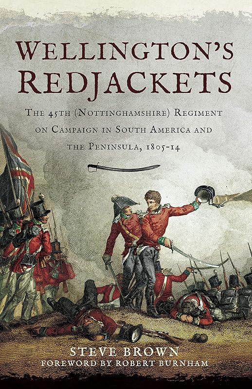 Wellington's Redjackets: The 45h (Nottinghamshire) Regiment on Campaign in South America and the Peninsula, 1805–14 by Steve Brown