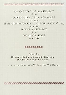 PROCEEDINGS of the ASSEMBLY of the LOWER COUNTIES on DELAWARE 1770-1776, of the CONSTITUTIONAL CONVENTION of 1776 and of the HOUSE of ASSEMBLY of the DELAWARE STATE 1776-1781