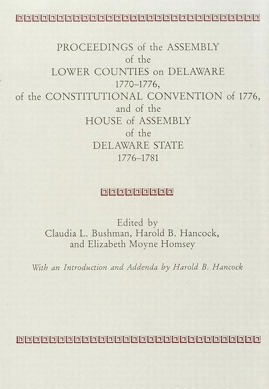 PROCEEDINGS of the ASSEMBLY of the LOWER COUNTIES on DELAWARE 1770-1776, of the CONSTITUTIONAL CONVENTION of 1776 and of the HOUSE of ASSEMBLY of the DELAWARE STATE 1776-1781 by Claudia L. Bushman