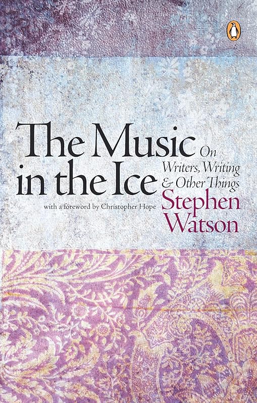 The Music in the Ice: On Writers, Writing and Other Things by Stephen Watson