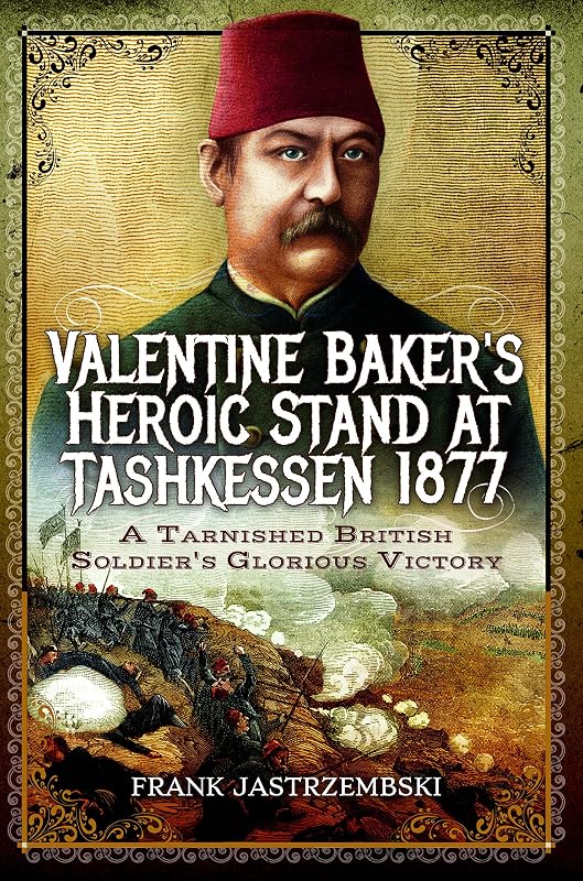 Valentine Baker's Heroic Stand At Tashkessen 1877: A Tarnished British Soldier's Glorious Victory by Frank Jastrzembski