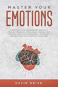 Master Your Emotions: A Practical Guide to Overcome Negativity Through Emotional Intelligence, Manage Your Feelings with Anger Management Techniques by David Drive