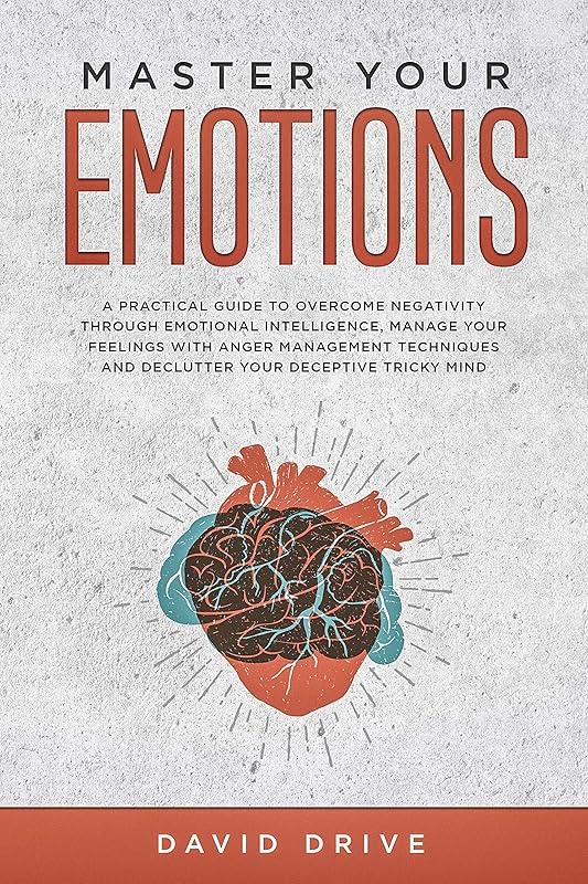 Master Your Emotions: A Practical Guide to Overcome Negativity Through Emotional Intelligence, Manage Your Feelings with Anger Management Techniques by David Drive