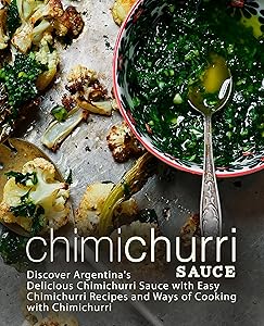 Chimichurri Sauce: Discover Argentina's Delicious Chimichurri Sauce with Easy Chimichurri Recipes and Ways of Cooking with Chimichurri (2nd Edition)