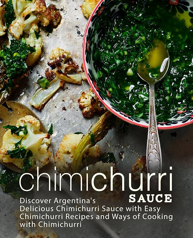 Chimichurri Sauce: Discover Argentina's Delicious Chimichurri Sauce with Easy Chimichurri Recipes and Ways of Cooking with Chimichurri (2nd Edition) by BookSumo Press