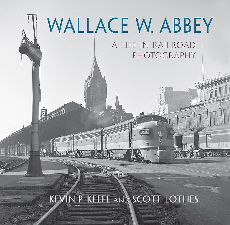 Wallace W. Abbey: A Life in Railroad Photography (Railroads Past and Present) by Scott Lothes