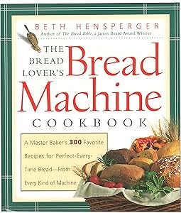 The Bread Lover's Bread Machine Cookbook: A Master Baker's 300 Favorite Recipes for Perfect-Every-Time Bread-From Every Kind of Machine by Beth Hensperger