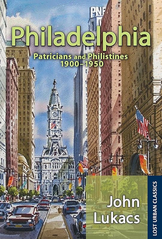 Philadelphia: Patricians and Philistines, 1900-1950 (Lost Urban Classics) by John Lukacs