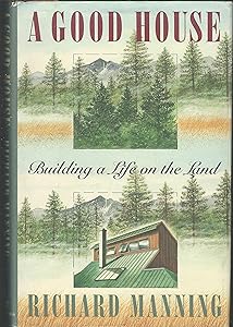 A Good House: Building a Life on the Land by Richard Manning