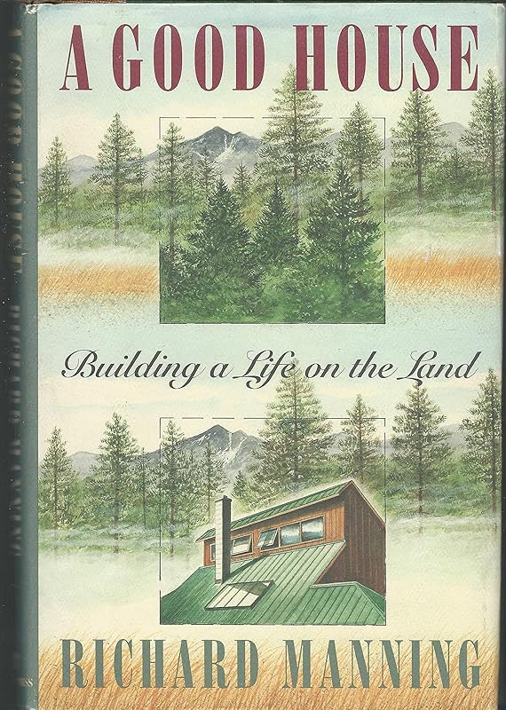 A Good House: Building a Life on the Land by Richard Manning
