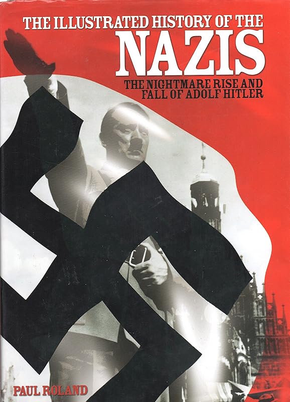 The Illustrated History of the Nazis: The Nightmare Rise and Fall of Adolf Hitler by Paul Roland