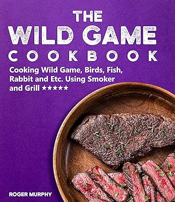 The Wild Game Cookbook: Cooking Wild Game, Birds, Fish, Rabbit and Etc. Using Smoker and Grill and Other Cooking Appliances
