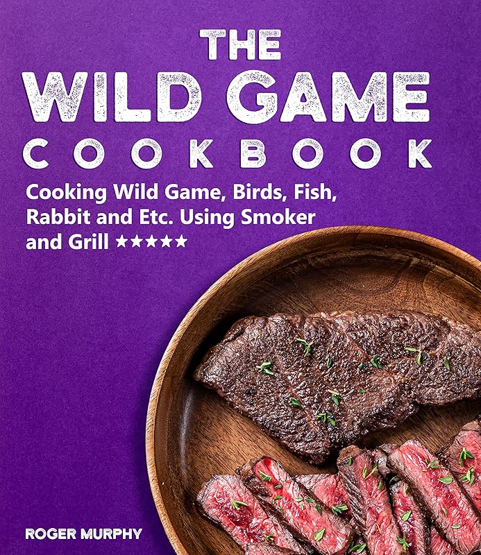 The Wild Game Cookbook: Cooking Wild Game, Birds, Fish, Rabbit and Etc. Using Smoker and Grill and Other Cooking Appliances by Roger Murphy