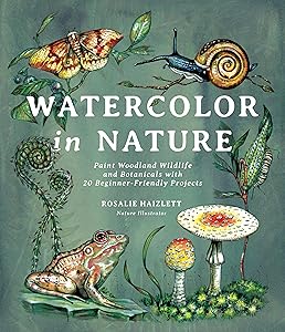 Watercolor in Nature: Paint Woodland Wildlife and Botanicals with 20 Beginner-Friendly Projects by Rosalie Haizlett