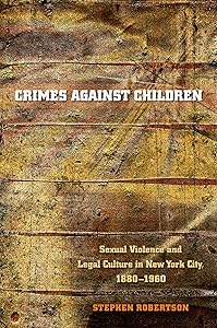 Crimes against Children: Sexual Violence and Legal Culture in New York City, 1880-1960 (Studies in Legal History) by Stephen Robertson