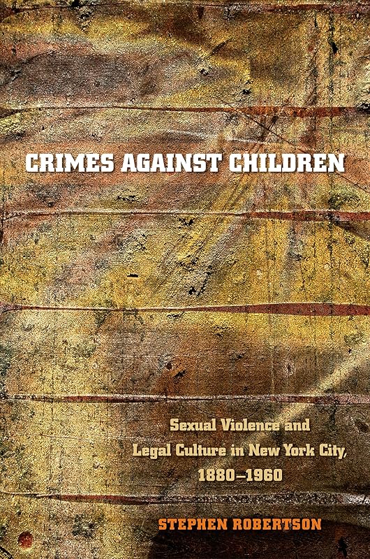 Crimes against Children: Sexual Violence and Legal Culture in New York City, 1880-1960 (Studies in Legal History) by Stephen Robertson