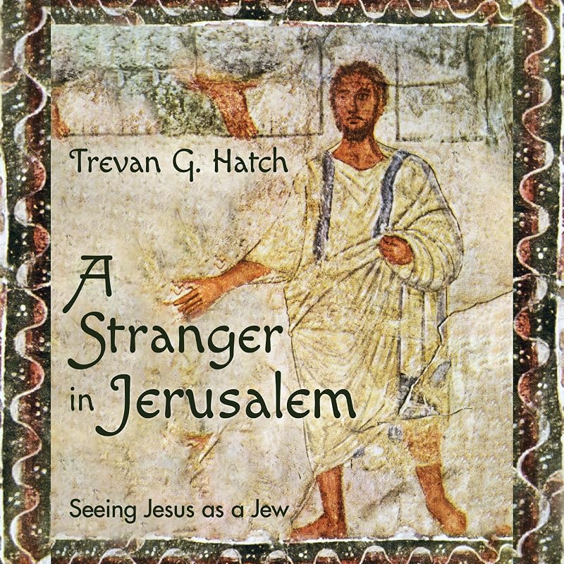 A Stranger in Jerusalem: Seeing Jesus as a Jew by Trevan G. Hatch