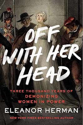 Off with Her Head: Three Thousand Years of Demonizing Women in Power