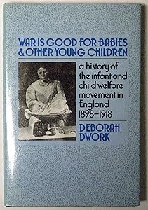 War Is Good for Babies and Other Young Children: A History of the Infant and Child Welfare Movement in England 1898-1918 by Deborah Dwork