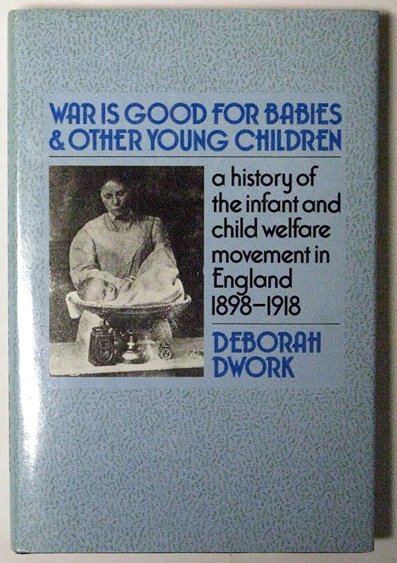 War Is Good for Babies and Other Young Children: A History of the Infant and Child Welfare Movement in England 1898-1918 by Deborah Dwork