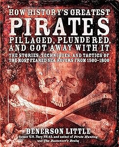 How History's Greatest Pirates Pillaged, Plundered, and Got Away With It: The Stories, Techniques, and Tactics of the Most Feared Sea Rovers from 1500-1800 by Benerson Little