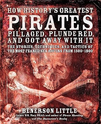 How History's Greatest Pirates Pillaged, Plundered, and Got Away With It: The Stories, Techniques, and Tactics of the Most Feared Sea Rovers from 1500-1800