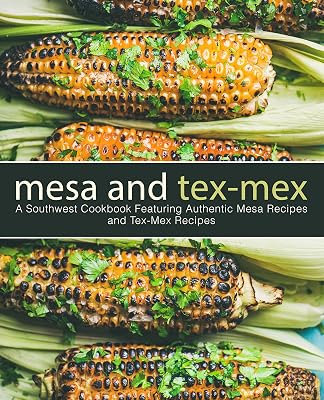 Mesa and Tex-Mex: A Southwest Cookbook Featuring Authentic Mesa Recipes and Tex-Mex Recipes (3rd Edition)