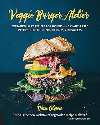 Veggie Burger Atelier: Extraordinary Recipes for Nourishing Plant-Based Patties, Plus Buns, Condiments, and Sweets
