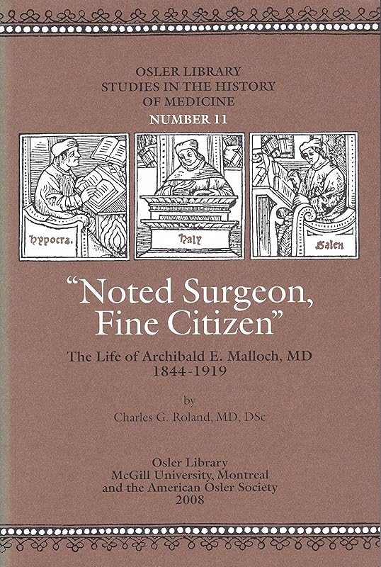 Osler Library Studies in the History of Medicine. Number 11: "Noted Surgeon, Fine Citizen" : The Life of Archibald E. Malloch, MD 1844-1919 by DSc; Osler Library Charles G. Roland, MD