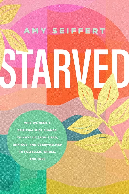 Starved: Why We Need a Spiritual Diet Change to Move Us from Tired, Anxious, and Overwhelmed to Fulfilled, Whole, and Free by Amy Seiffert