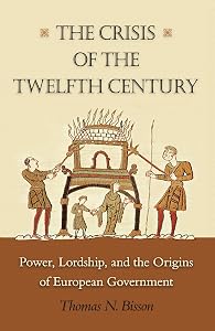 The Crisis of the Twelfth Century: Power, Lordship, and the Origins of European Government by Thomas N. Bisson