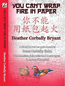 You Can't Wrap Fire in Paper: A novel about her grandmother, Irene Corbally Kuhn, an American journalist and broadcaster in 1920s Shanghai by Heather Corbally Bryant